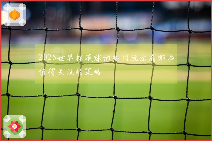 2026世界杯滚球的热门玩法有哪些值得关注的策略