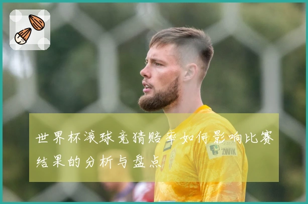 世界杯滚球竞猜赔率如何影响比赛结果的分析与盘点