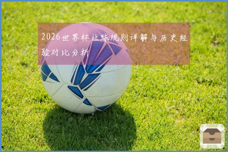 2026世界杯让球规则详解与历史经验对比分析