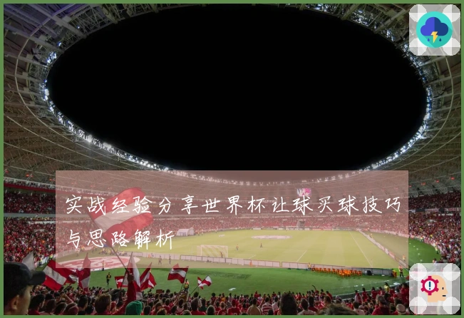 实战经验分享世界杯让球买球技巧与思路解析