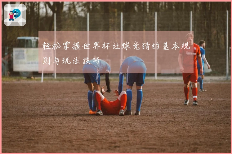 轻松掌握世界杯让球竞猜的基本规则与玩法技巧