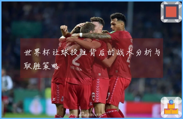世界杯让球投注背后的战术分析与取胜策略