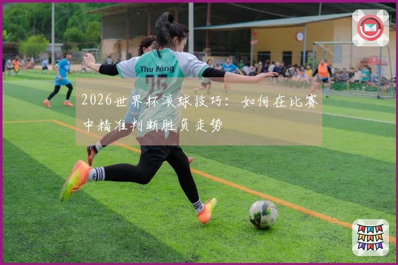 2026世界杯滚球技巧：如何在比赛中精准判断胜负走势