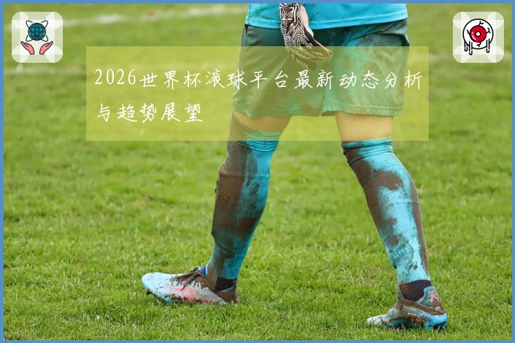 2026世界杯滚球平台最新动态分析与趋势展望