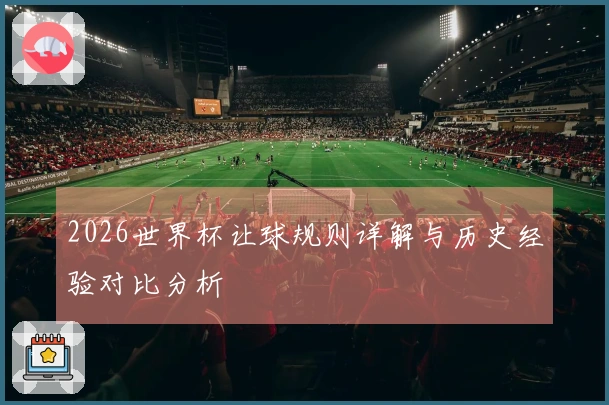 2026世界杯让球规则详解与历史经验对比分析