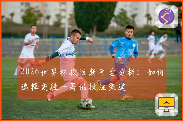 2026世界杯投注新平台分析：如何选择更胜一筹的投注渠道