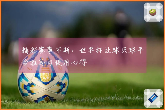 精彩赛事不断，世界杯让球买球平台推荐与使用心得
