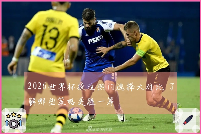 2026世界杯投注热门选择大对比 了解哪些策略更胜一筹