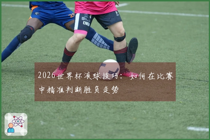 2026世界杯滚球技巧：如何在比赛中精准判断胜负走势