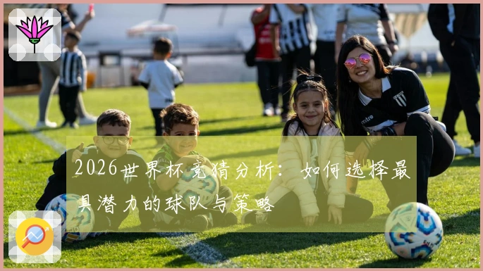2026世界杯竞猜分析：如何选择最具潜力的球队与策略