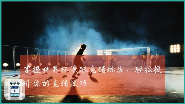 掌握世界杯滚球竞猜玩法，轻松提升你的竞猜技巧