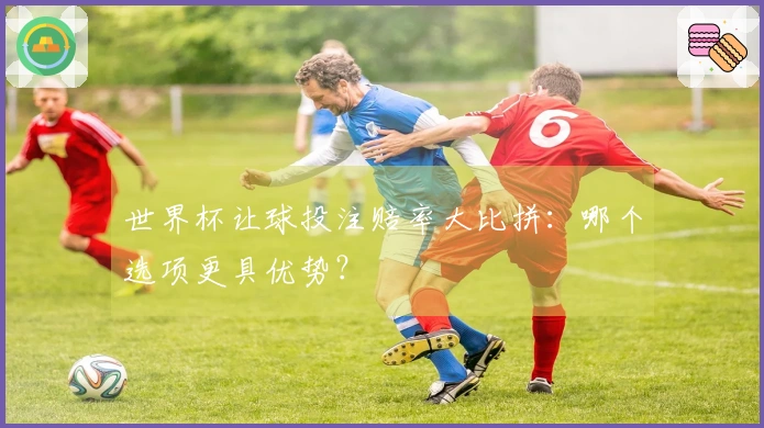 世界杯让球投注赔率大比拼：哪个选项更具优势？