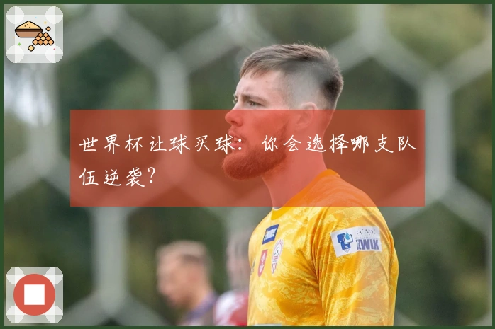 世界杯让球买球：你会选择哪支队伍逆袭？