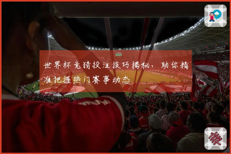 世界杯竞猜投注技巧揭秘，助你精准把握热门赛事动态