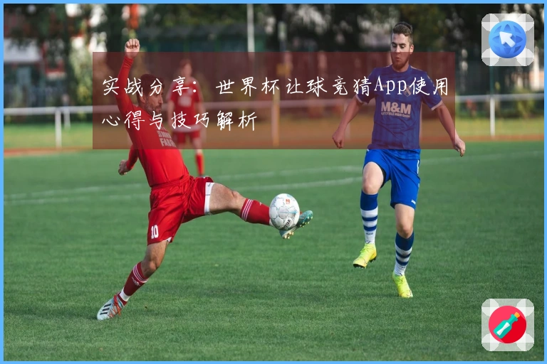 实战分享：世界杯让球竞猜App使用心得与技巧解析