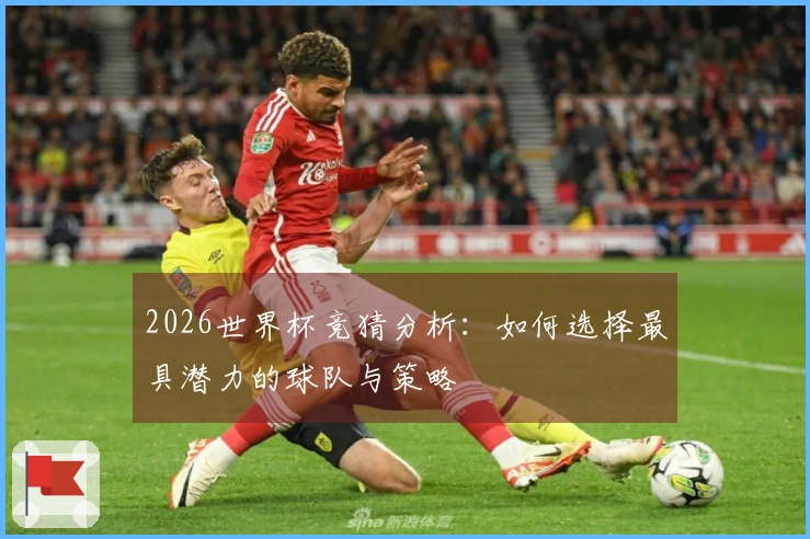 2026世界杯竞猜分析：如何选择最具潜力的球队与策略