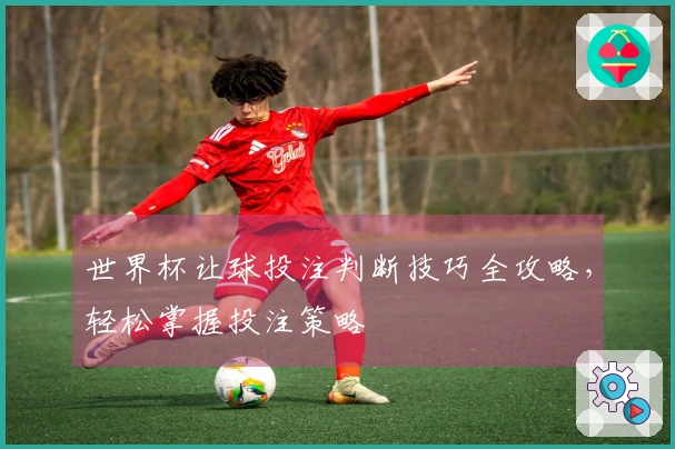 世界杯让球投注判断技巧全攻略，轻松掌握投注策略