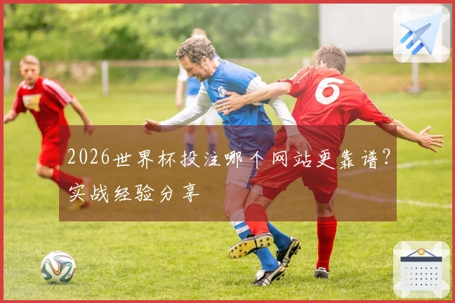 2026世界杯投注哪个网站更靠谱？实战经验分享