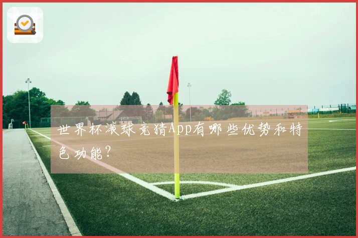 世界杯滚球竞猜App有哪些优势和特色功能？