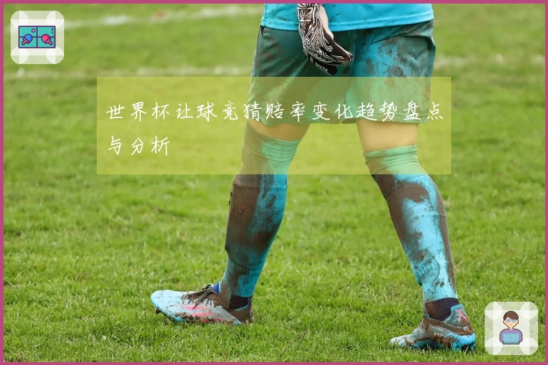 世界杯让球竞猜赔率变化趋势盘点与分析