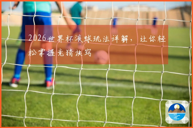 2026世界杯滚球玩法详解，让你轻松掌握竞猜诀窍