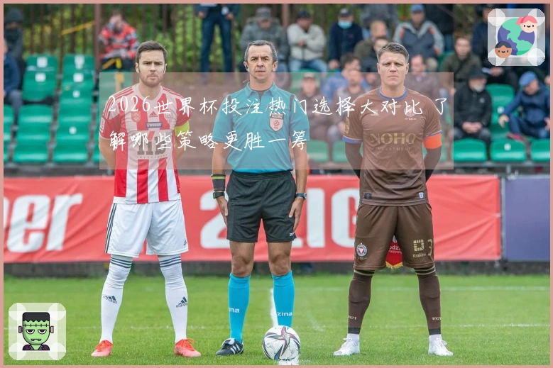 2026世界杯投注热门选择大对比 了解哪些策略更胜一筹