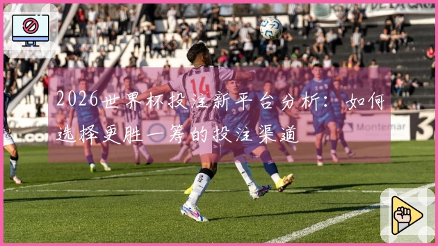 2026世界杯投注新平台分析：如何选择更胜一筹的投注渠道