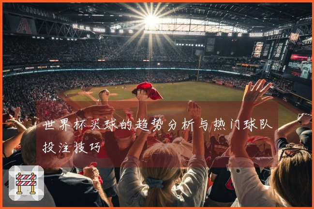 世界杯买球的趋势分析与热门球队投注技巧