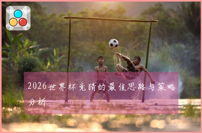 2026世界杯竞猜的最佳思路与策略分析